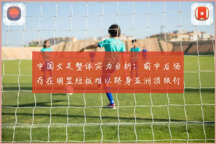中国女足整体实力分析：前中后场存在明显短板难以跻身亚洲顶级行列