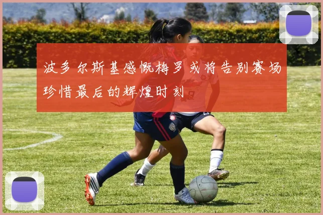 波多尔斯基感慨梅罗或将告别赛场珍惜最后的辉煌时刻
