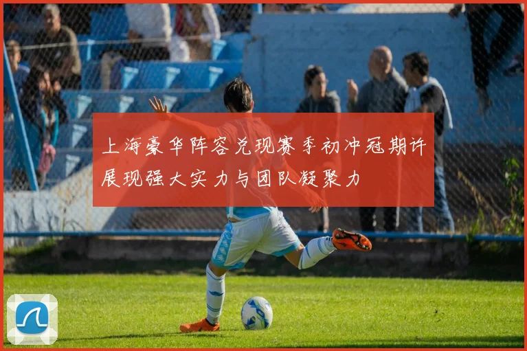 上海豪华阵容兑现赛季初冲冠期许展现强大实力与团队凝聚力