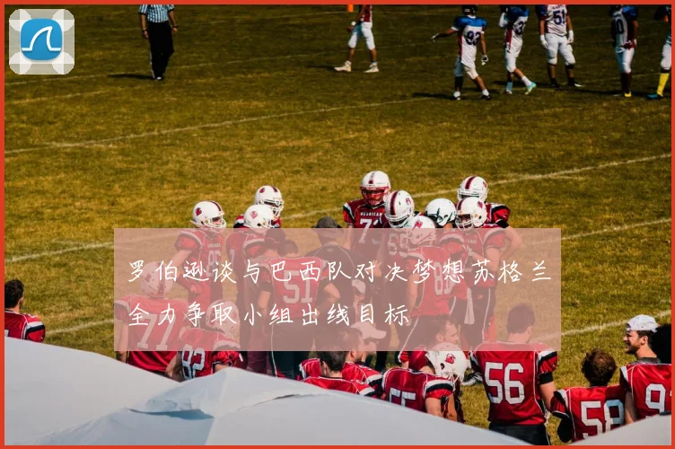 罗伯逊谈与巴西队对决梦想苏格兰全力争取小组出线目标