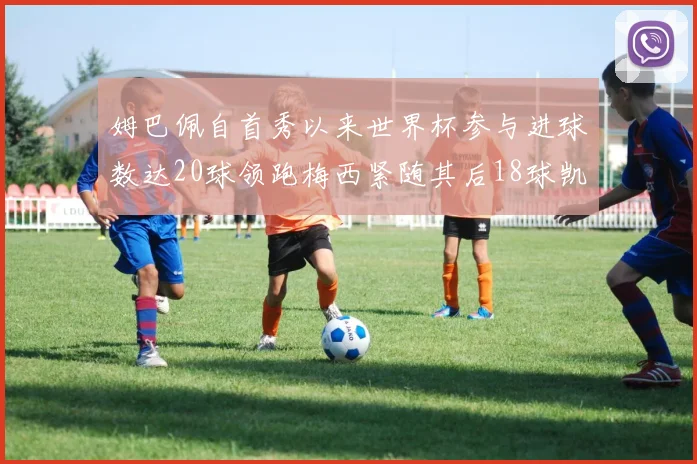 姆巴佩自首秀以来世界杯参与进球数达20球领跑梅西紧随其后18球凯恩则有13球