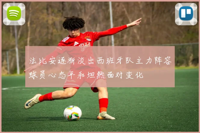 法比安逐渐淡出西班牙队主力阵容球员心态平和坦然面对变化