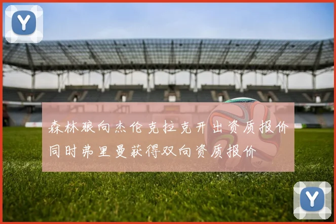森林狼向杰伦克拉克开出资质报价同时弗里曼获得双向资质报价