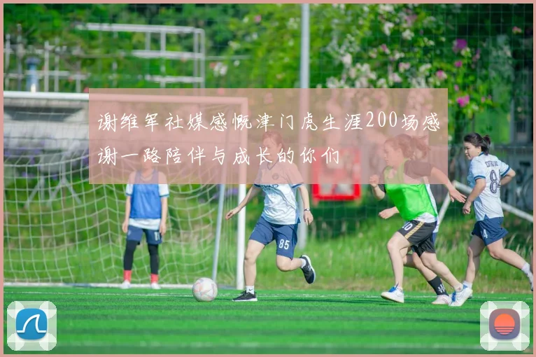 谢维军社媒感慨津门虎生涯200场感谢一路陪伴与成长的你们