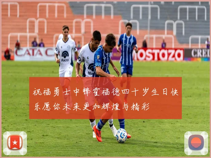 祝福勇士中锋霍福德四十岁生日快乐愿你未来更加辉煌与精彩