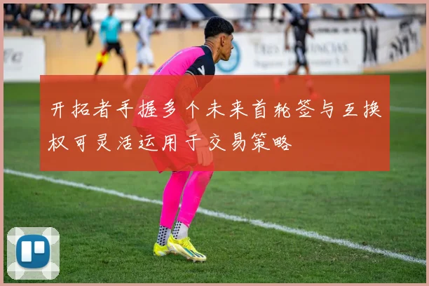 开拓者手握多个未来首轮签与互换权可灵活运用于交易策略
