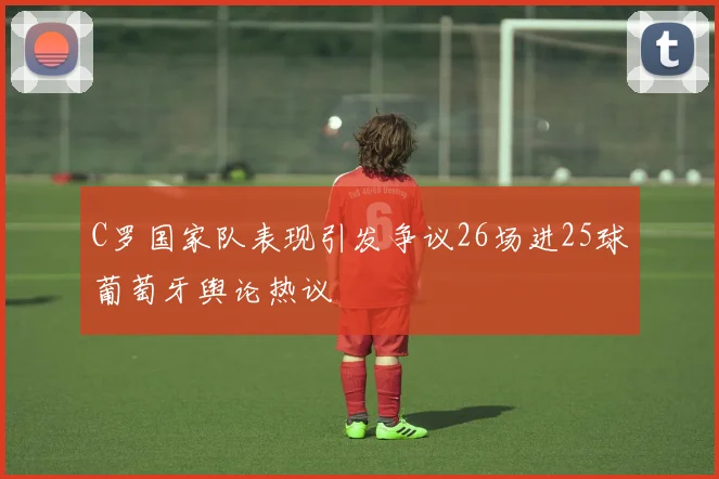 C罗国家队表现引发争议26场进25球葡萄牙舆论热议