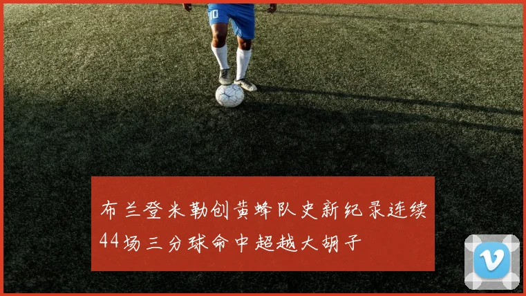 布兰登米勒创黄蜂队史新纪录连续44场三分球命中超越大胡子