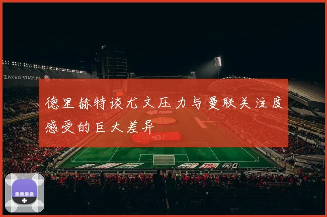 德里赫特谈尤文压力与曼联关注度感受的巨大差异