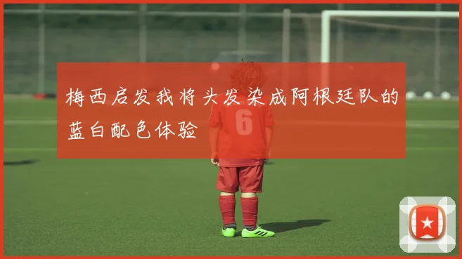 梅西启发我将头发染成阿根廷队的蓝白配色体验