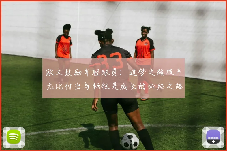 欧文鼓励年轻球员：追梦之路艰辛无比付出与牺牲是成长的必经之路