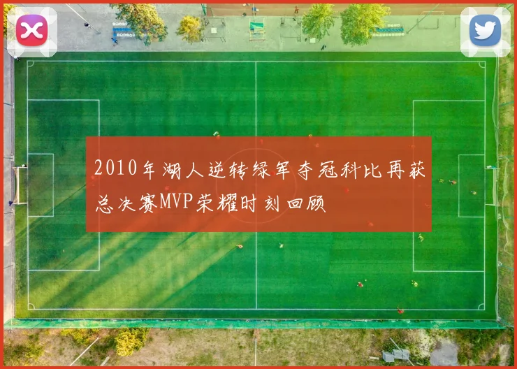 2010年湖人逆转绿军夺冠科比再获总决赛MVP荣耀时刻回顾