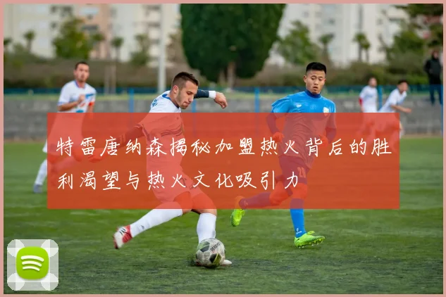 特雷唐纳森揭秘加盟热火背后的胜利渴望与热火文化吸引力