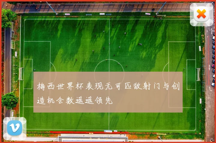 梅西世界杯表现无可匹敌射门与创造机会数遥遥领先