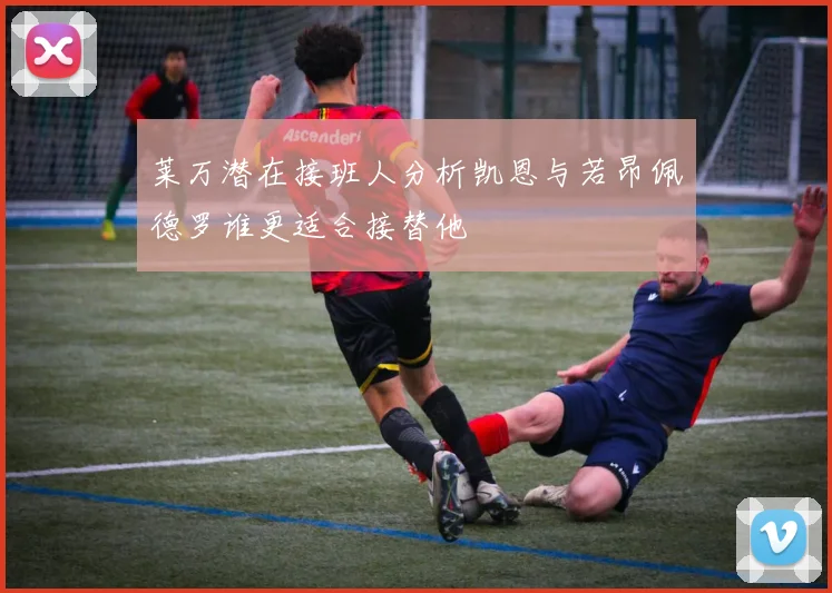 莱万潜在接班人分析凯恩与若昂佩德罗谁更适合接替他
