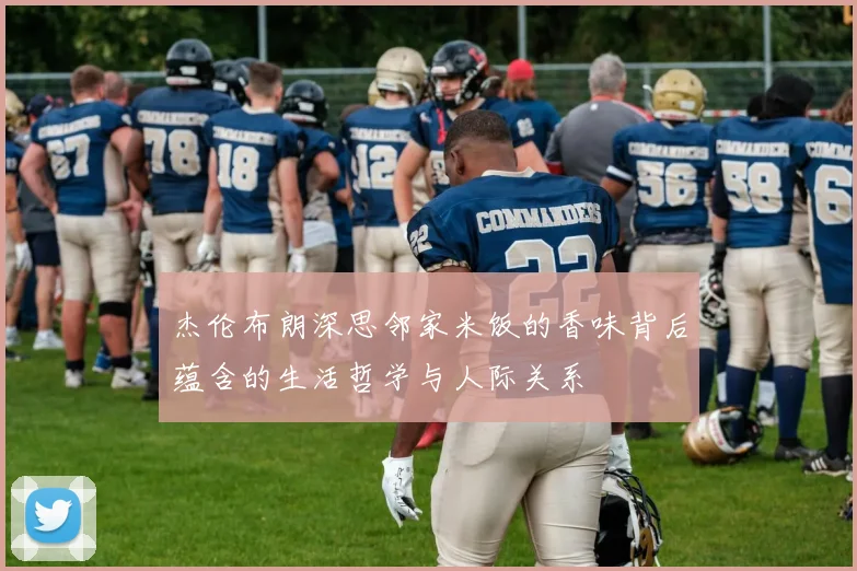 杰伦布朗深思邻家米饭的香味背后蕴含的生活哲学与人际关系
