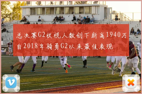 总决赛G2收视人数创下新高1940万自2018年骑勇G2以来最佳表现