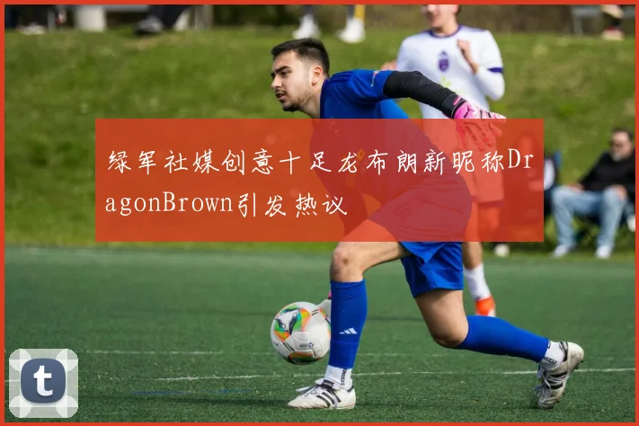 绿军社媒创意十足龙布朗新昵称DragonBrown引发热议