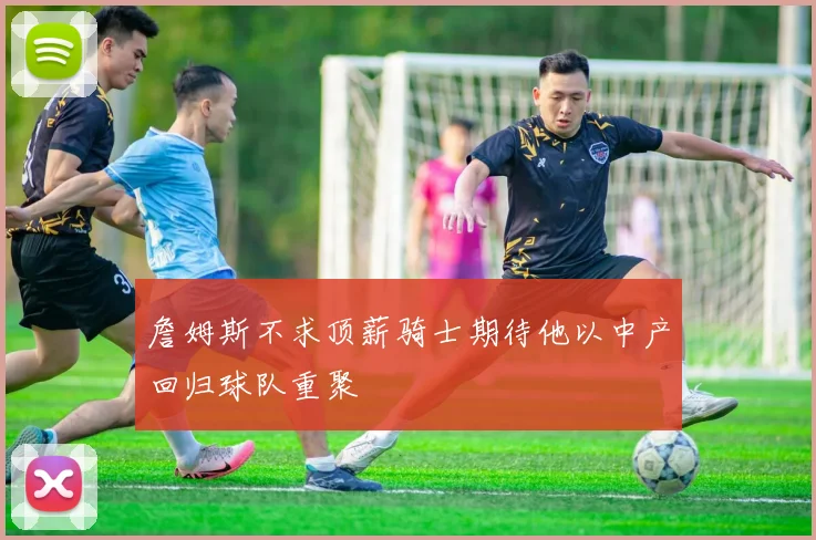 詹姆斯不求顶薪骑士期待他以中产回归球队重聚