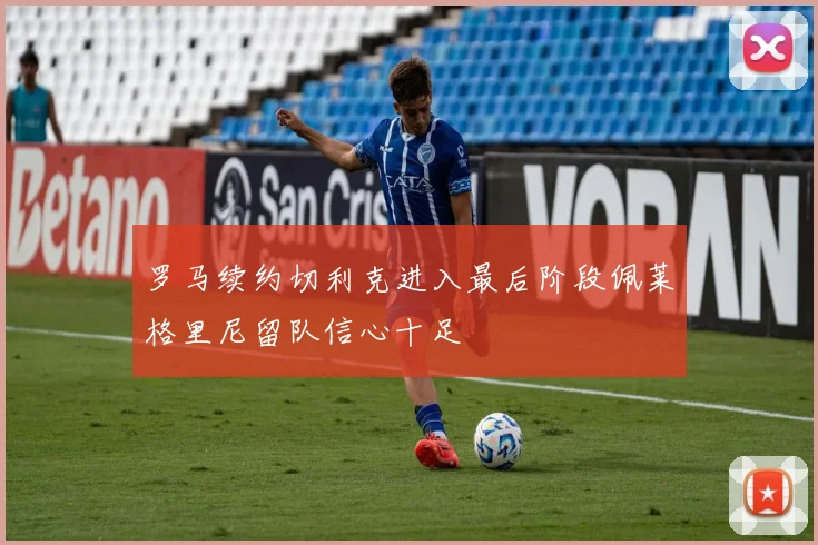 罗马续约切利克进入最后阶段佩莱格里尼留队信心十足