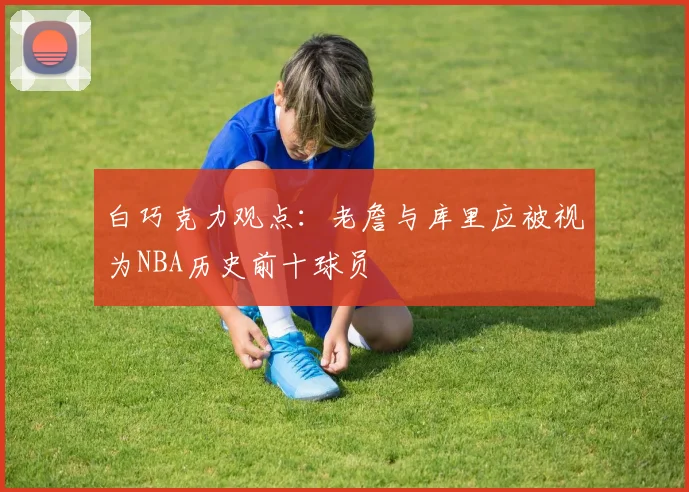 白巧克力观点：老詹与库里应被视为NBA历史前十球员