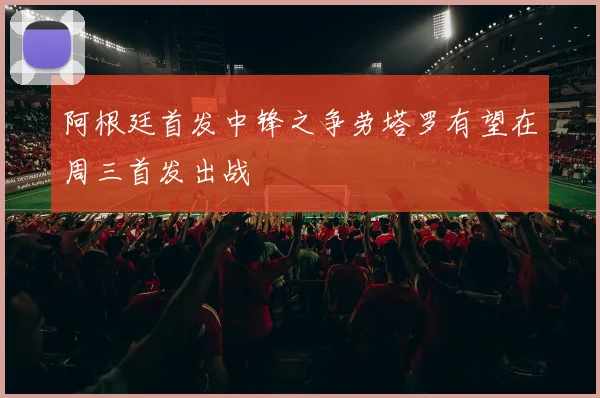 阿根廷首发中锋之争劳塔罗有望在周三首发出战