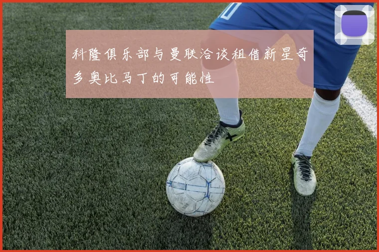 科隆俱乐部与曼联洽谈租借新星奇多奥比马丁的可能性