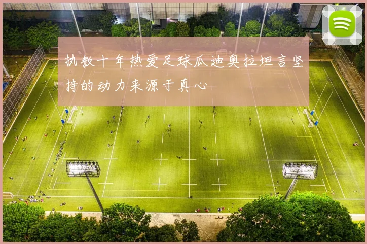 执教十年热爱足球瓜迪奥拉坦言坚持的动力来源于真心