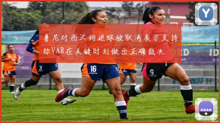 鲁尼对西汉姆进球被取消表示支持称VAR在关键时刻做出正确裁决