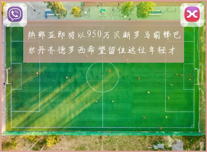 热那亚即将以950万买断罗马前锋巴尔丹齐德罗西希望留住这位年轻才俊