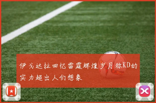伊戈达拉回忆雷霆辉煌岁月称KD的实力超出人们想象