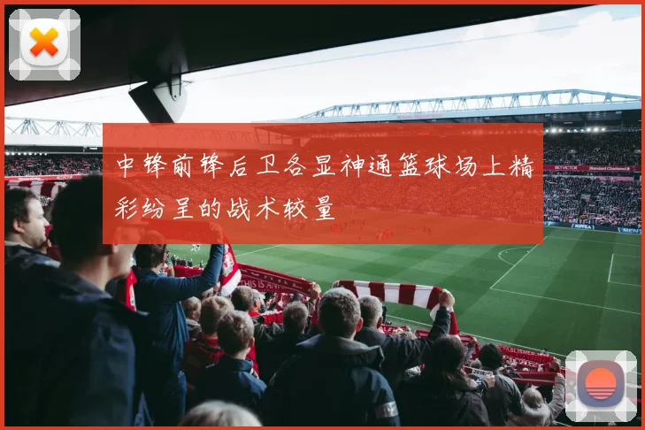 中锋前锋后卫各显神通篮球场上精彩纷呈的战术较量