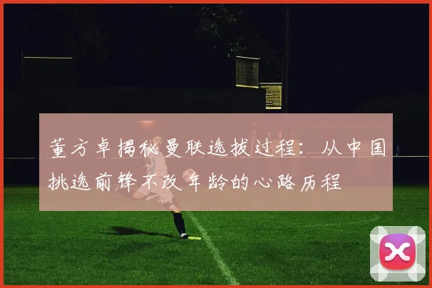 董方卓揭秘曼联选拔过程：从中国挑选前锋不改年龄的心路历程