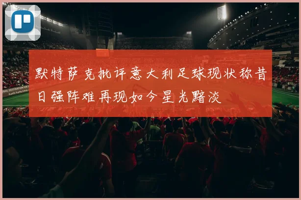 默特萨克批评意大利足球现状称昔日强阵难再现如今星光黯淡
