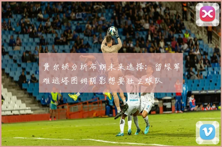 费尔顿分析布朗未来选择：留绿军难逃塔图姆阴影想要独立球队