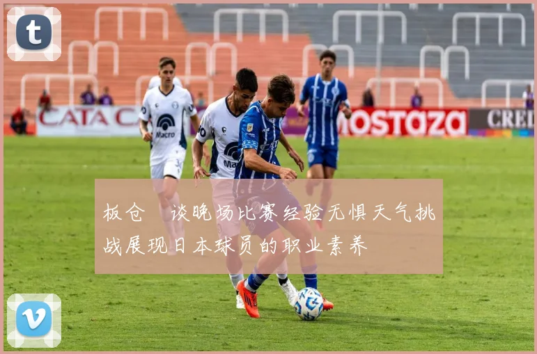 板仓滉谈晚场比赛经验无惧天气挑战展现日本球员的职业素养